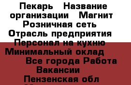 Пекарь › Название организации ­ Магнит, Розничная сеть › Отрасль предприятия ­ Персонал на кухню › Минимальный оклад ­ 30 000 - Все города Работа » Вакансии   . Пензенская обл.,Мокшанский р-н